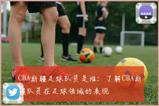 CBA新疆足球队员是谁：了解CBA新疆队员在足球领域的表现