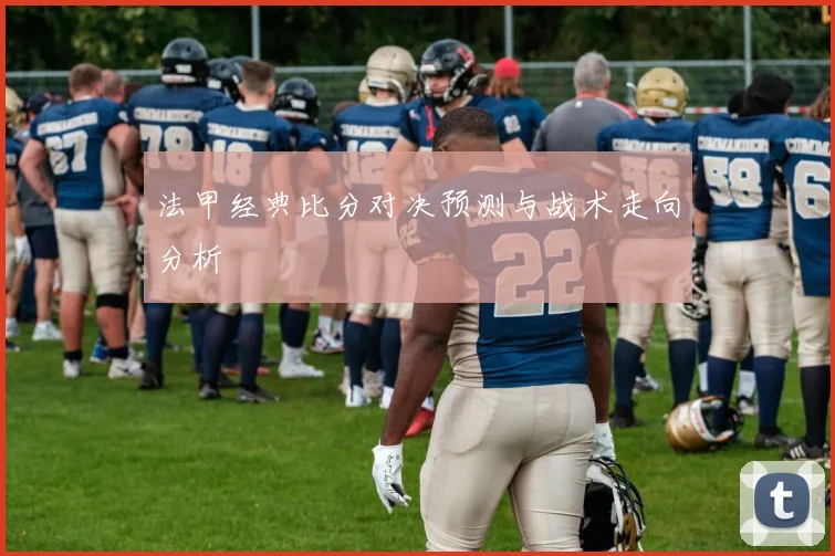法甲经典比分对决预测与战术走向分析