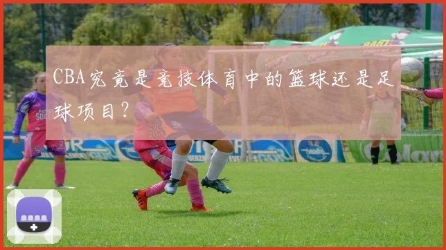 CBA究竟是竞技体育中的篮球还是足球项目？