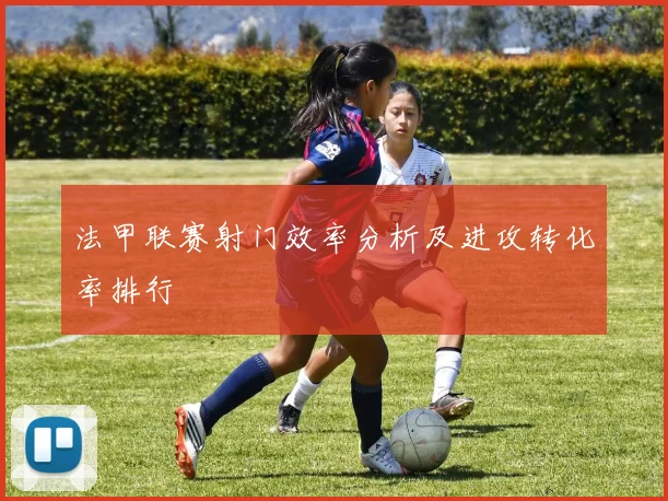 法甲联赛射门效率分析及进攻转化率排行