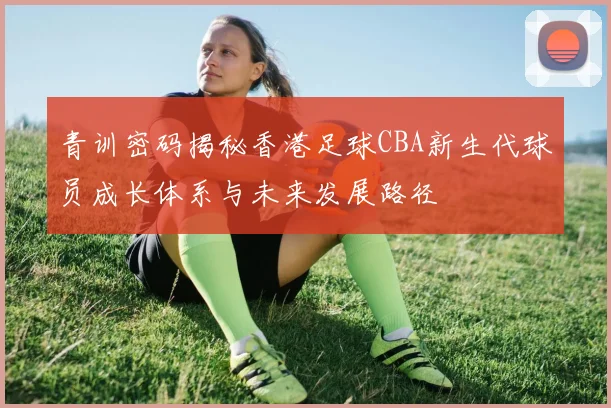 青训密码揭秘香港足球CBA新生代球员成长体系与未来发展路径